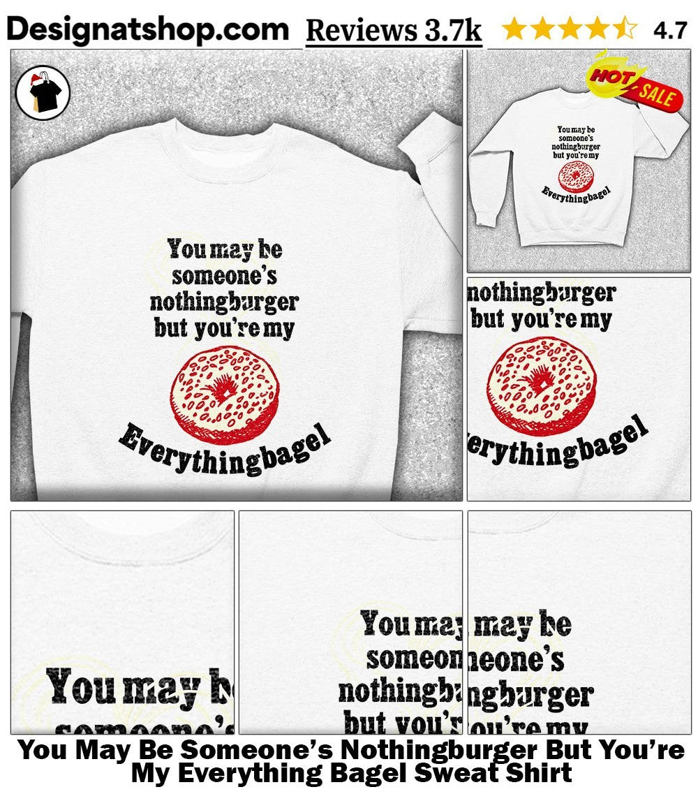 You May Be Someone’s Nothingburger But You’re My Everything Bagel shirt