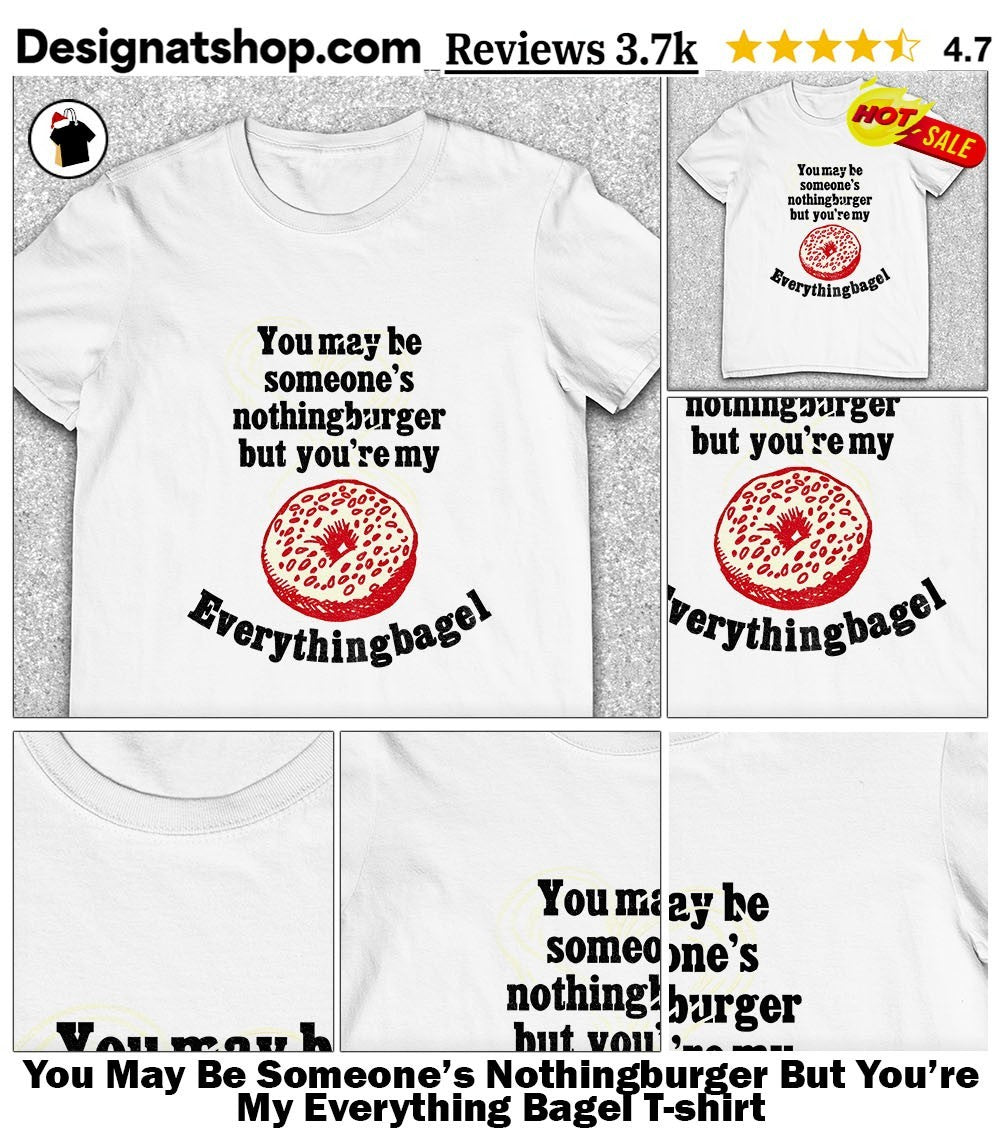 You May Be Someone’s Nothingburger But You’re My Everything Bagel shirt