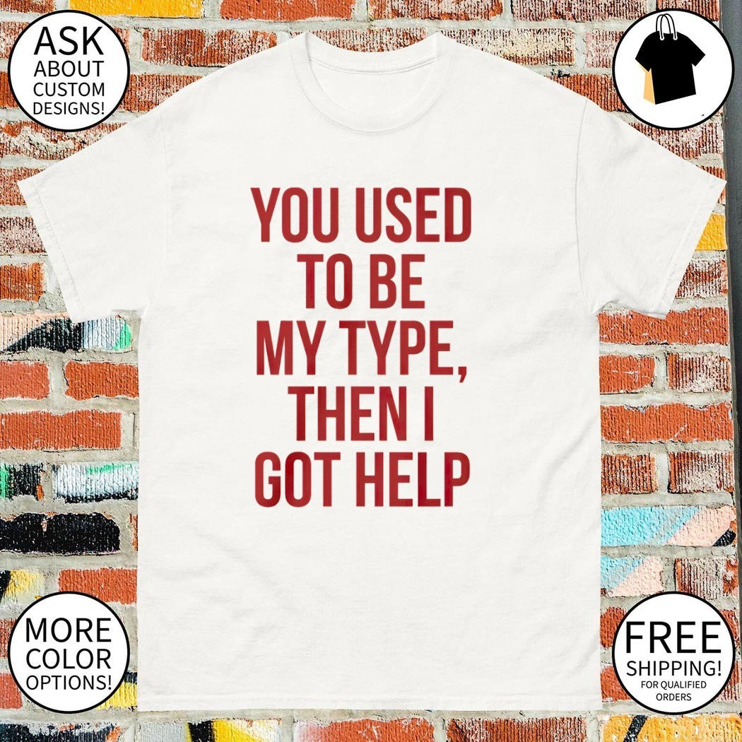 You Used To Be My Type Then I Got Help shirt