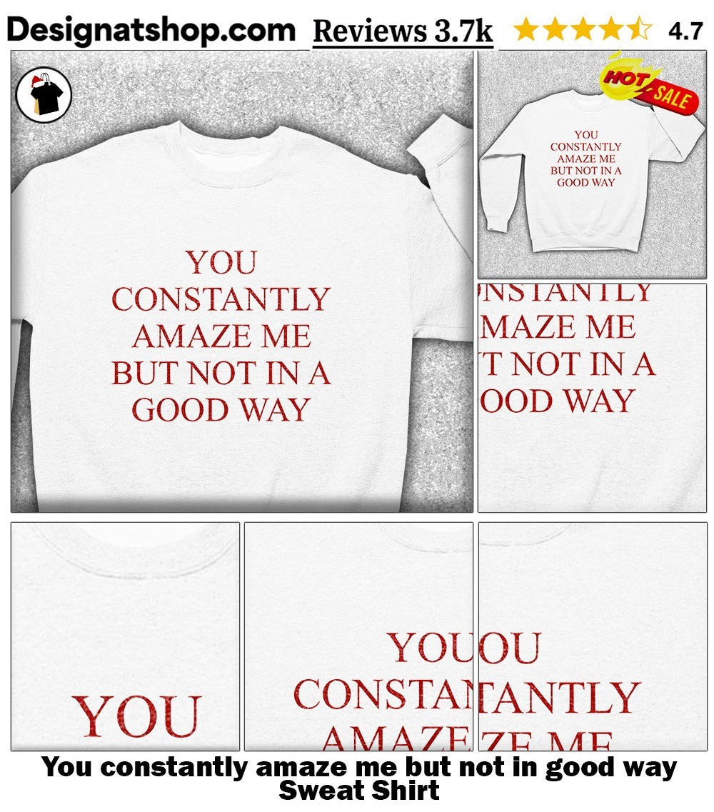 You constantly amaze me but not in good way shirt