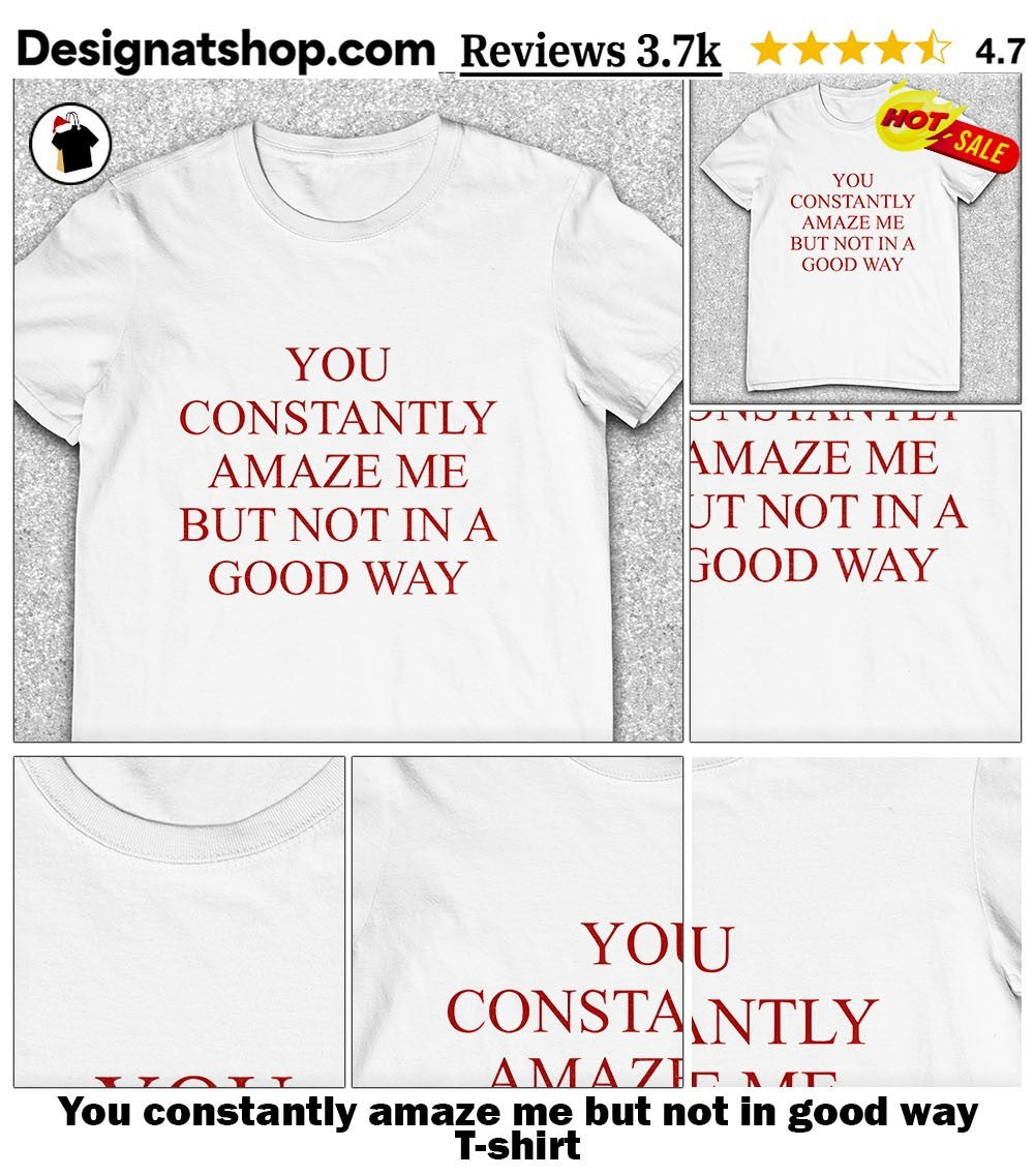 You constantly amaze me but not in good way shirt
