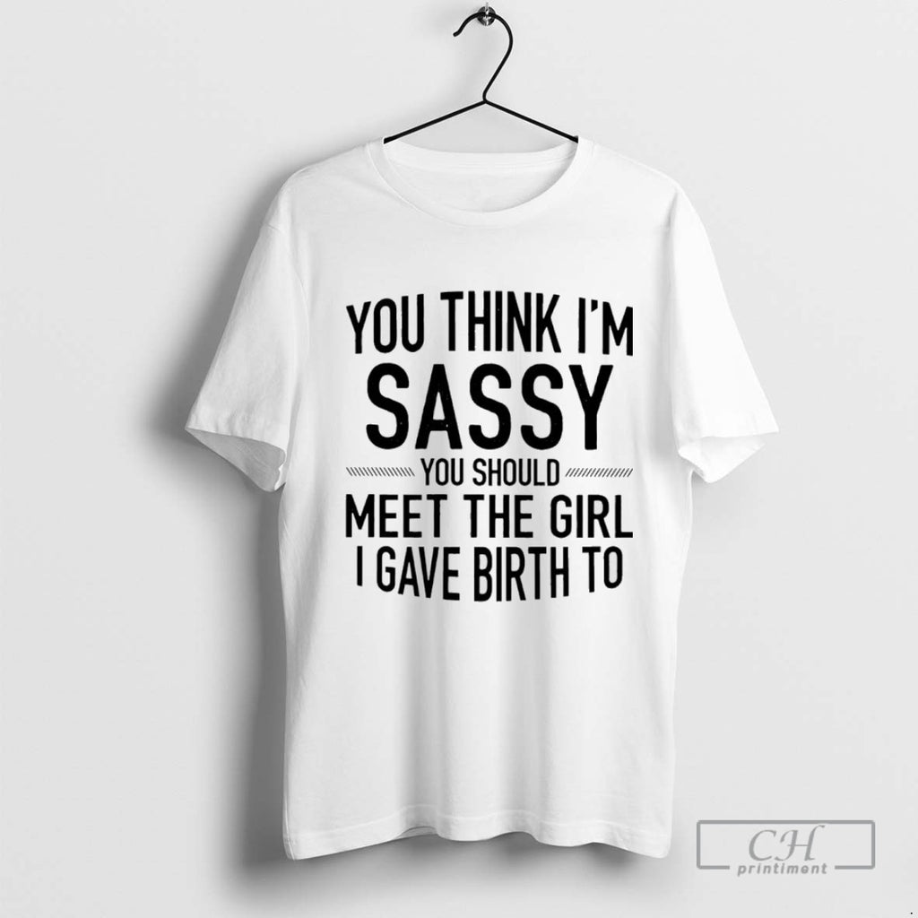 You Think Im Sassy You Should Meet The Girl I Gave Birth To