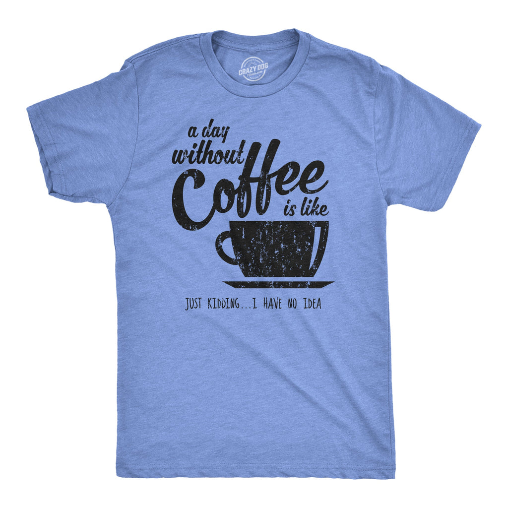 A Day Without Coffee Is Like Just Kidding I Have No Idea Men's T Shirt