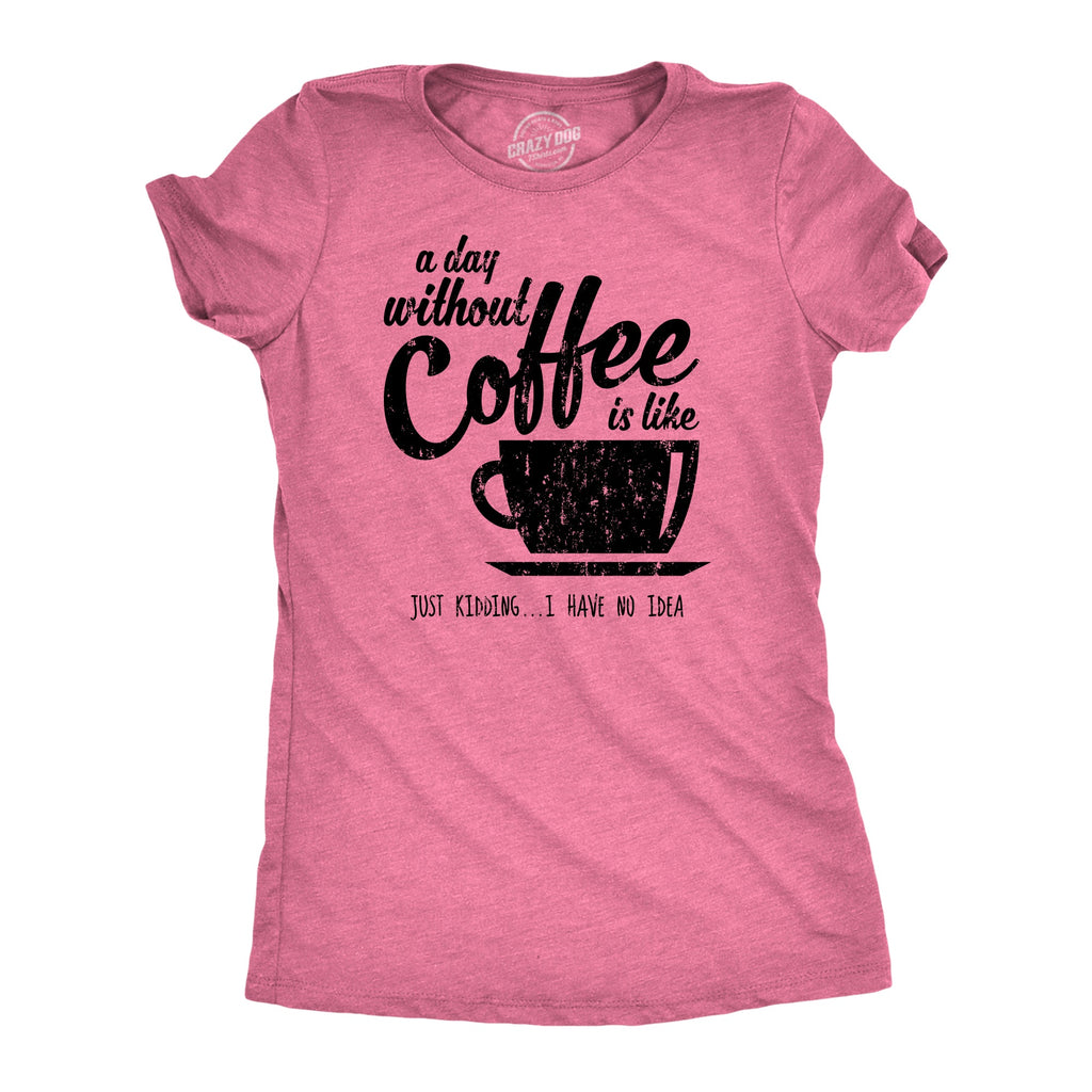 A Day Without Coffee Is Like Just Kidding I Have No Idea Women's T Shirt