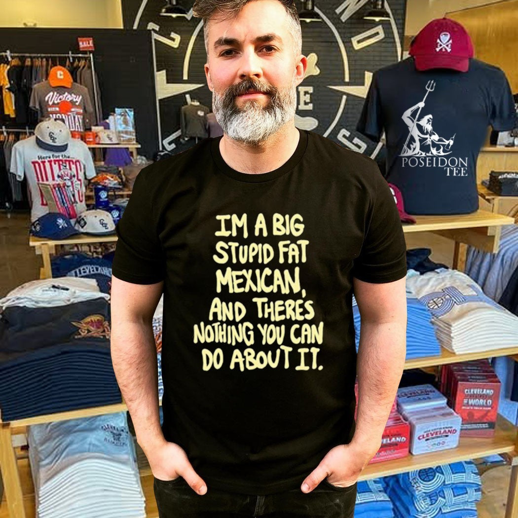 Im A Big Stupid Fat Mexican And There’s Nothing You Can Do About It T-shirt
