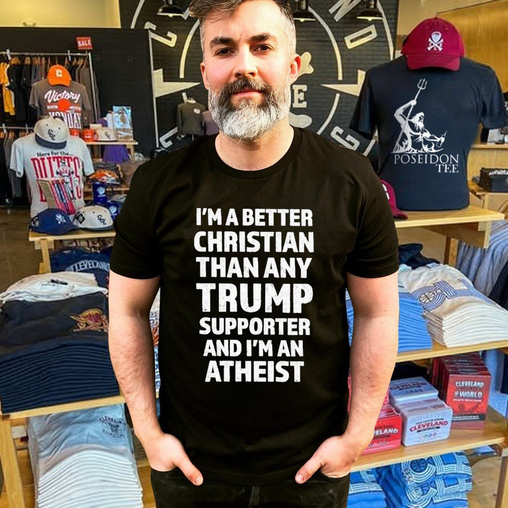 I’m Better Christian Than Any Trump Supporter And I’m An Atheist T-shirt