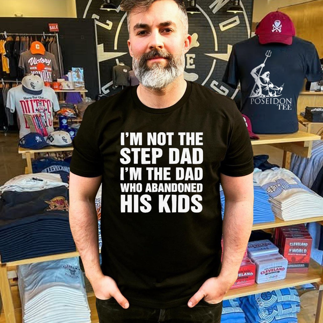 I’m Not The Step Dad I’m The Dad Who Abandoned His Kids T-shirt