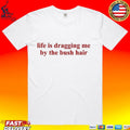 Life Is Dragging Me By The Bush Hair T-shirt