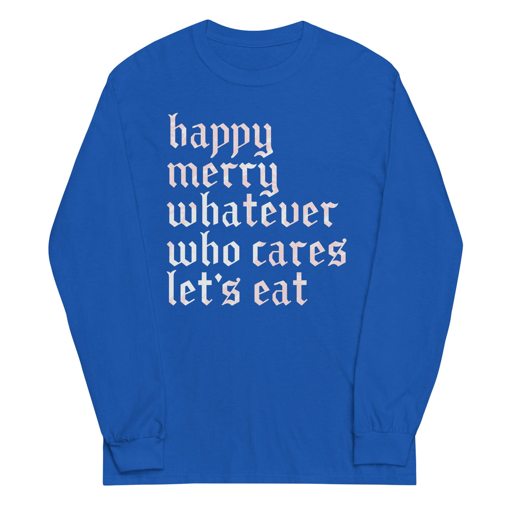 Happy Merry Whatever Who Cares Let's Eat Unisex Long Sleeve Tee