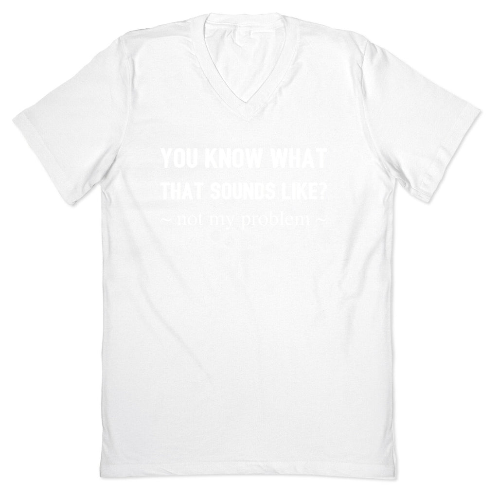 You Know What That Sounds Like? Not My Problem V-Neck