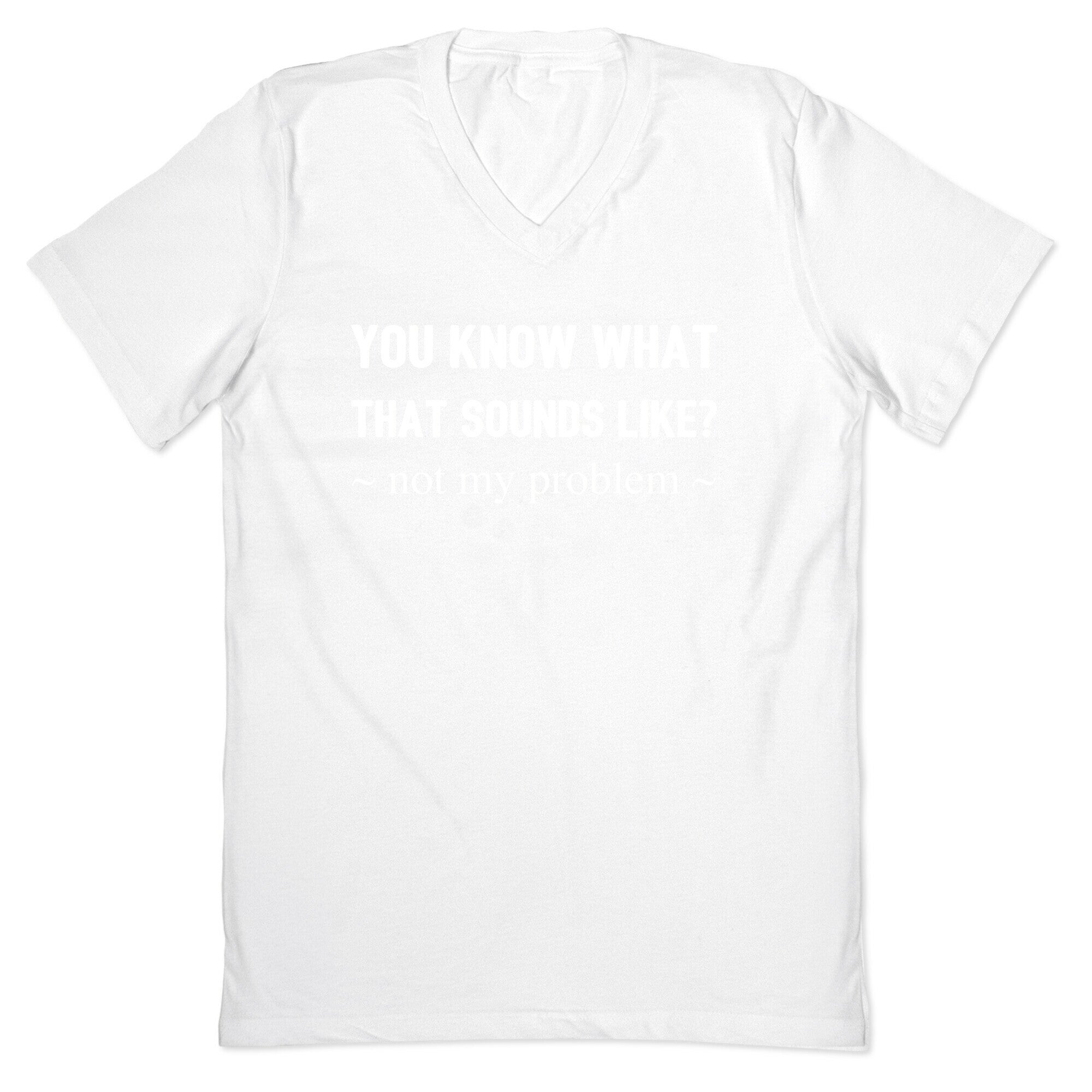 You Know What That Sounds Like? Not My Problem V-Neck