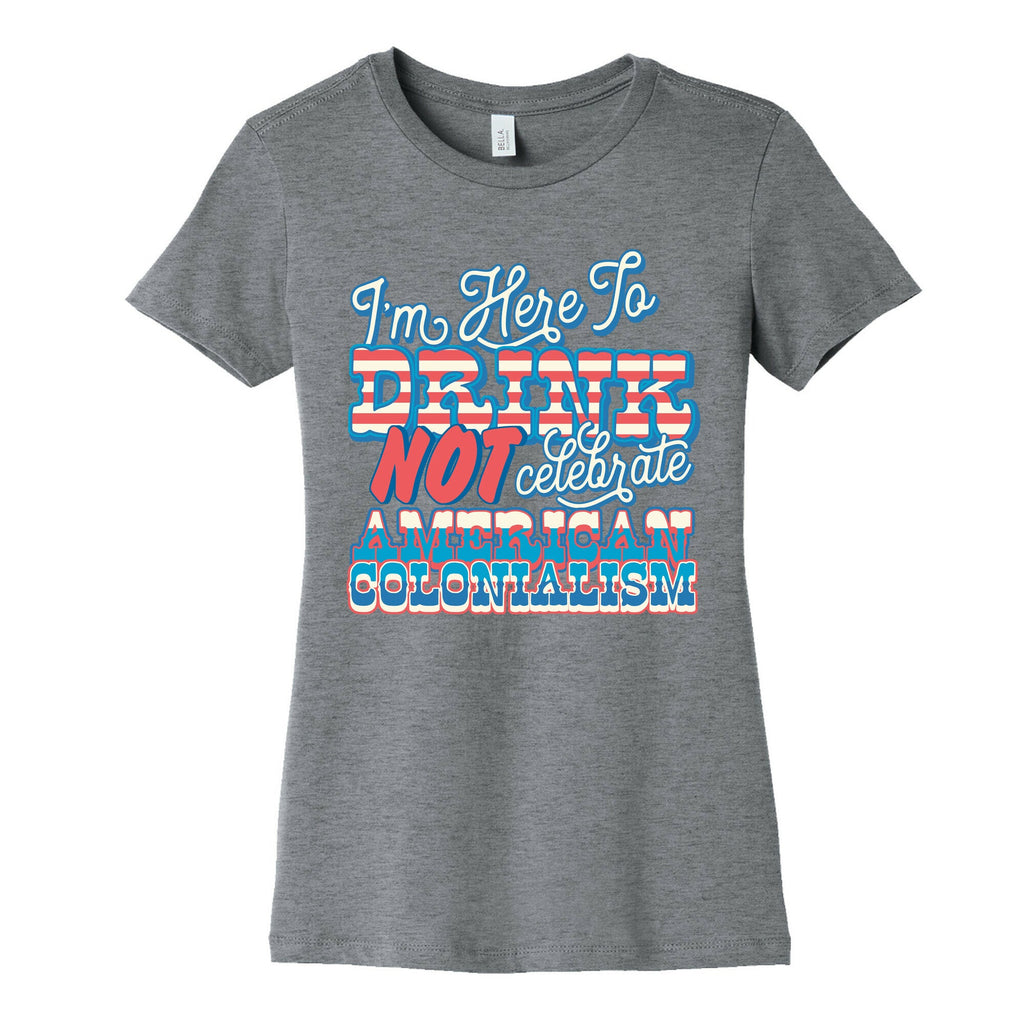 Im Here To Drink Not Celebrate American Colonialism Womens Cotton Tee