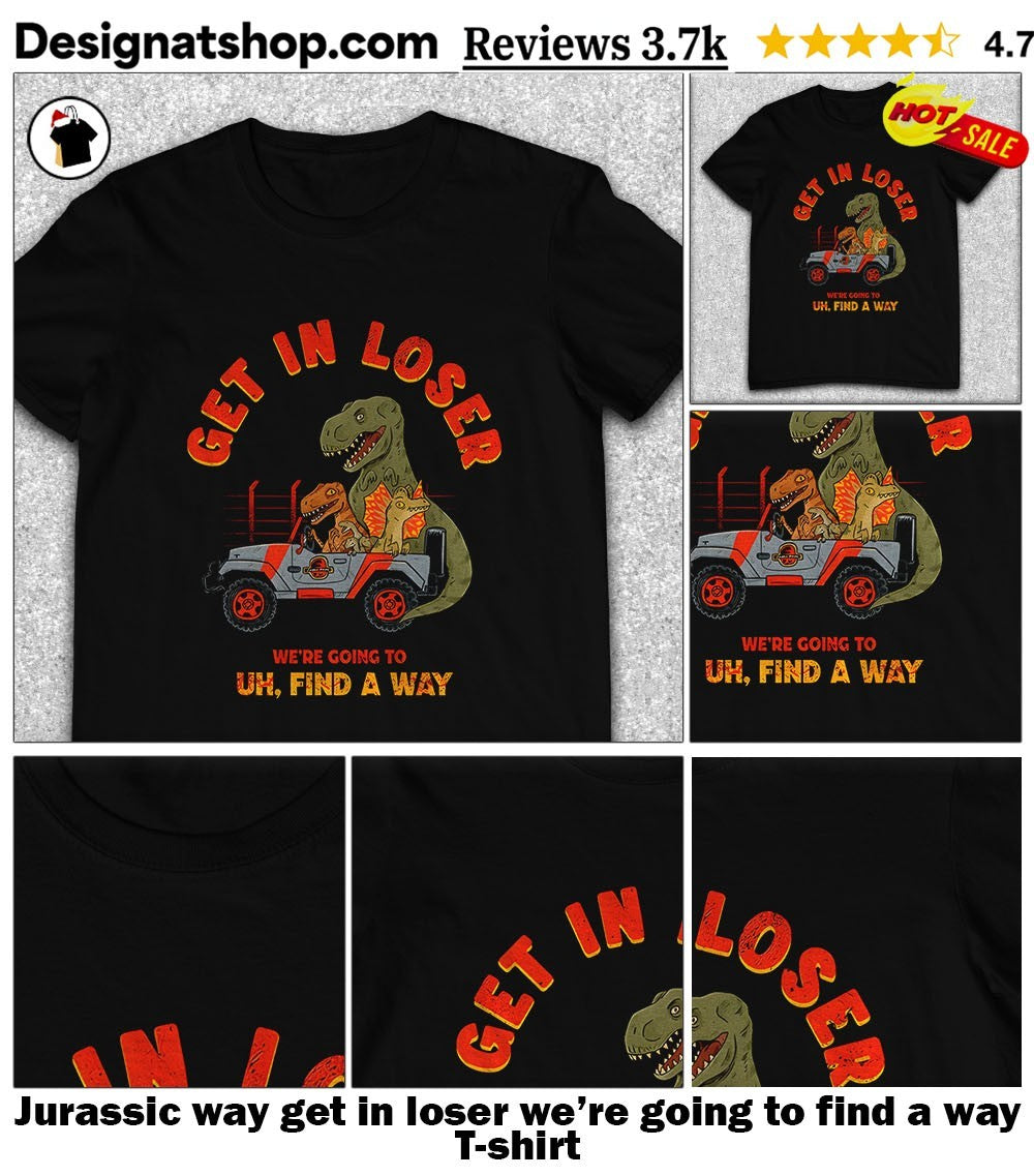 Jurassic way get in loser we’re going to find a way shirt