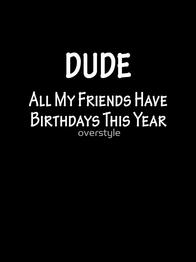 Dude All My Friends Have Birthdays This Year by overstyle