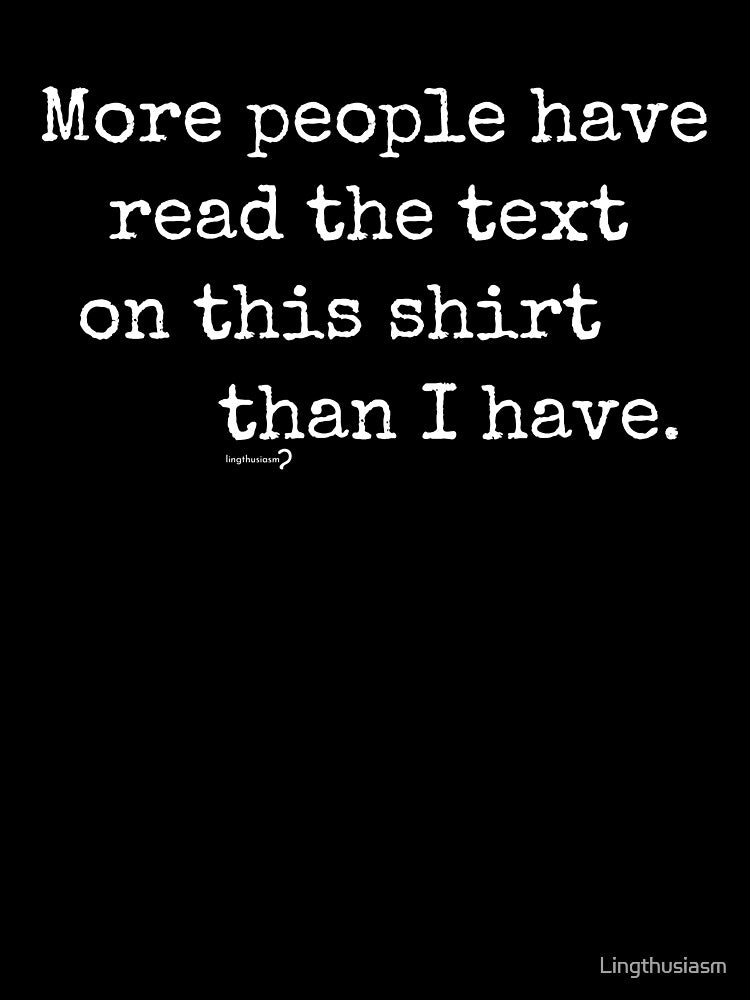 More people have read the text on this shirt than I have (White text) by Lingthusiasm