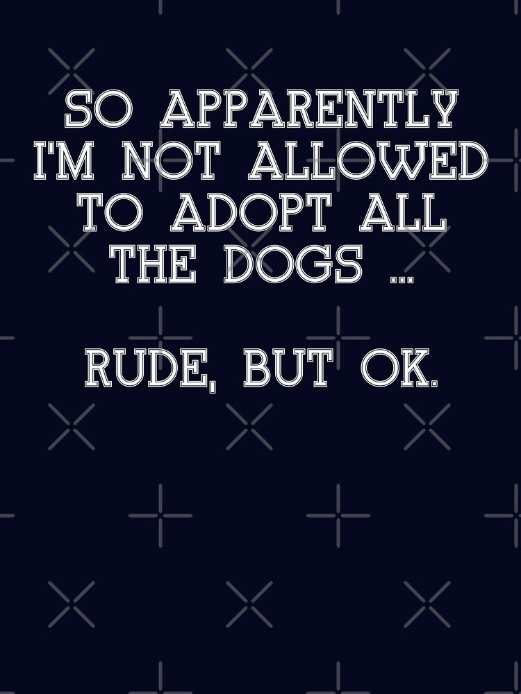 Copy of Funny SO APPARENTLY I'M NOT ALLOWED TO ADOPT ALL THE DOGS RUDE BUT OK shirt by cizito