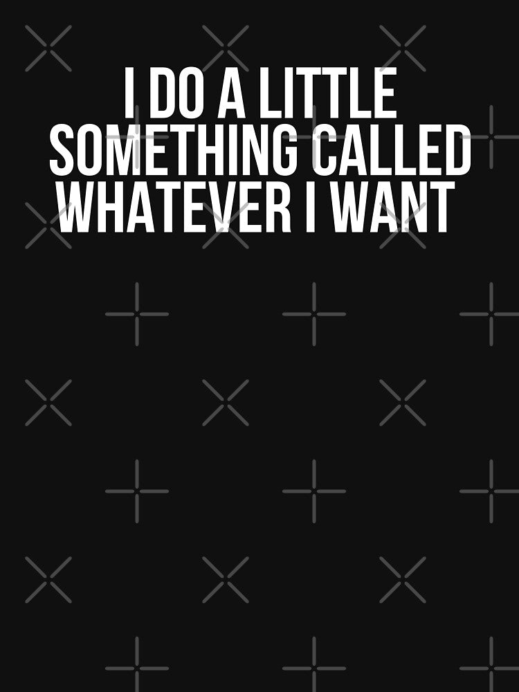 I Do A Little Something Called Whatever I Want by BigMovesHustler