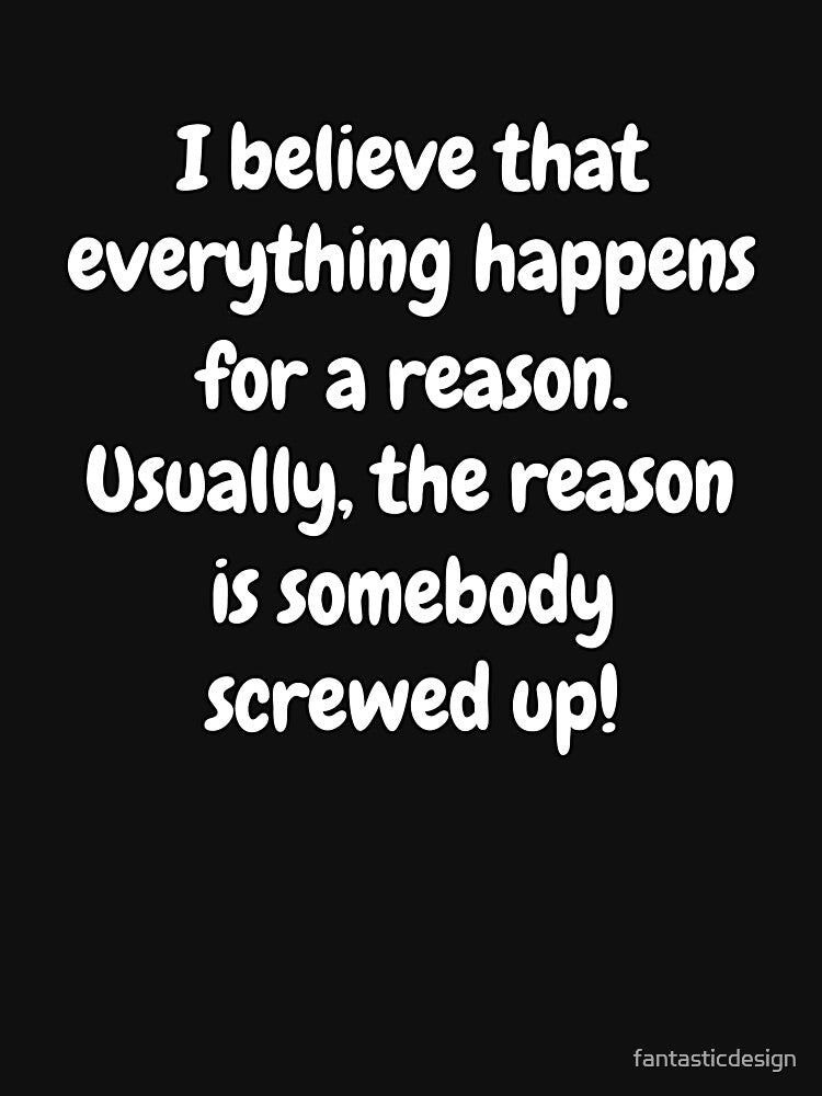 Funny Sarcastic Humor I Believe That Everything Happens For A Reason by fantasticdesign