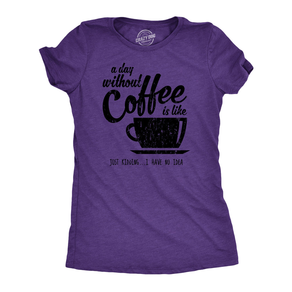 A Day Without Coffee Is Like Just Kidding I Have No Idea Women's T Shirt