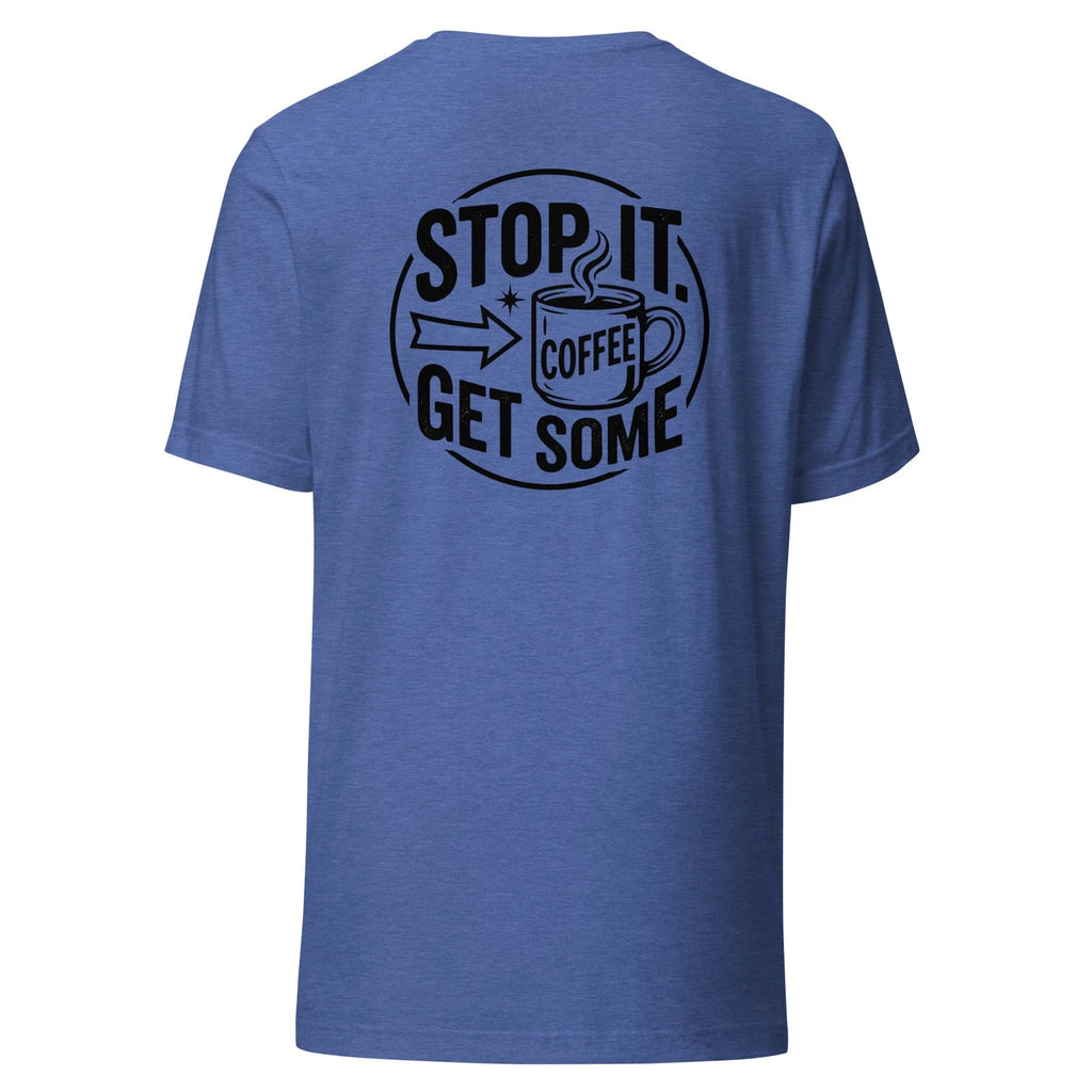 Stop it. Get Some Coffee - Unisex T Shirt - Sizes XS-2XL BACK PRINTED