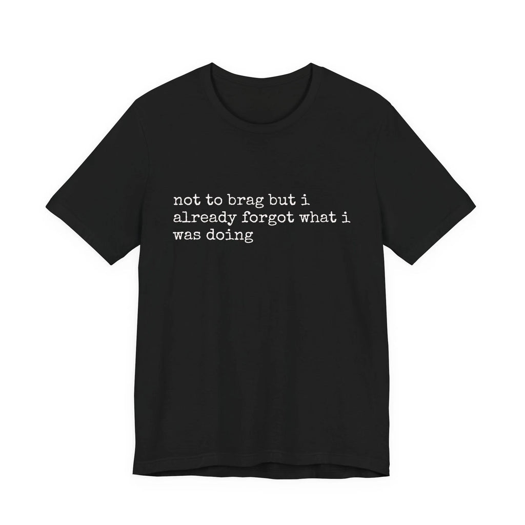 not to brag but i already forgot what i was doing Tee