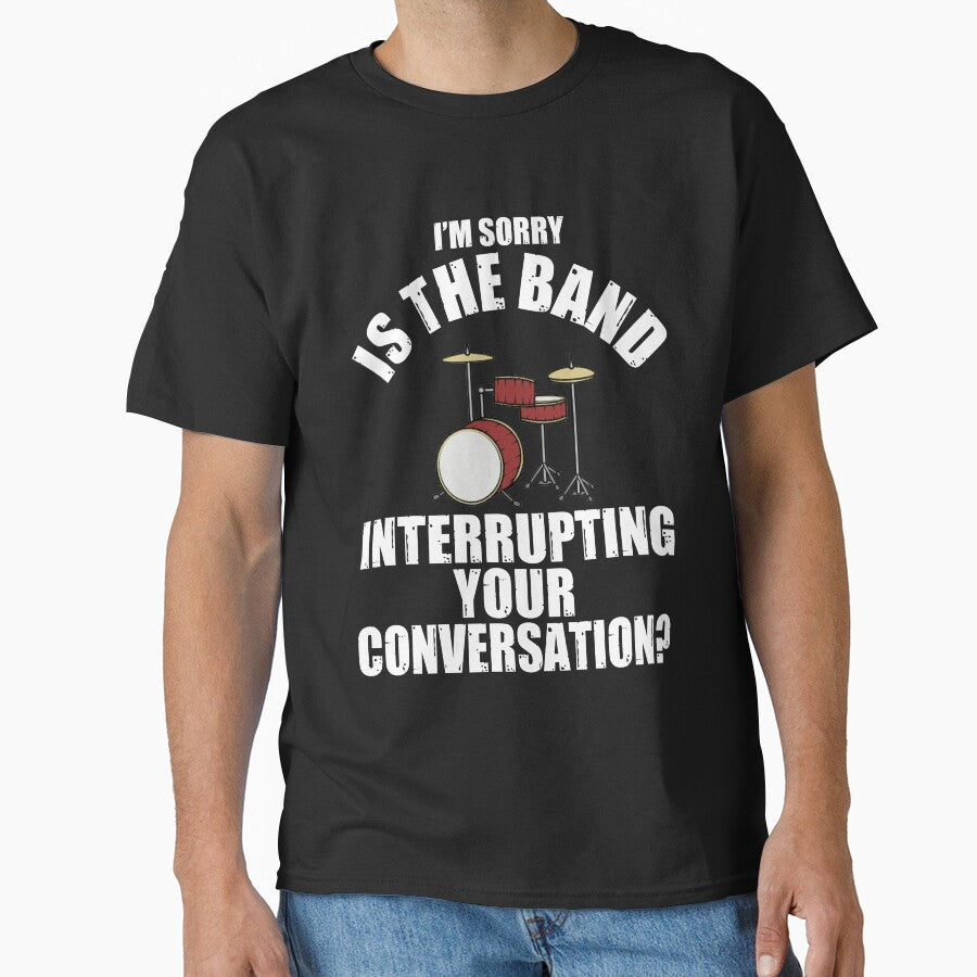 I'M SORRY IS THE BAND INTERRUPTING YOUR CONVERSATION? T-Shirt by bigerdan