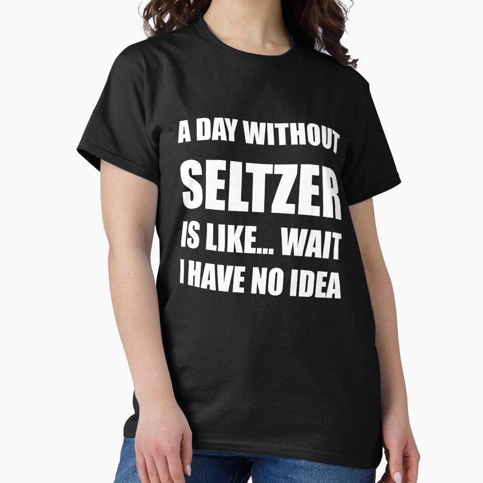 Funny Seltzer Shirt Sarcastic A Day Without Seltzer Is Like Wait I Have No Idea by kawaiisplatter
