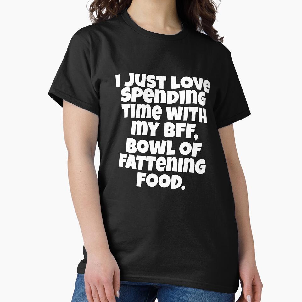 Funny Sarcastic Saying I Just Love Spending Time With My BFF, Bowl Of Fattening Food by fantasticdesign