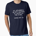 Copy of Funny SO APPARENTLY I'M NOT ALLOWED TO ADOPT ALL THE DOGS RUDE BUT OK shirt by cizito