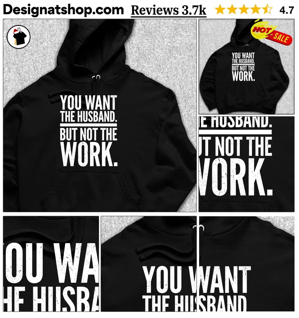 You Want The Husband But Not The Work shirt