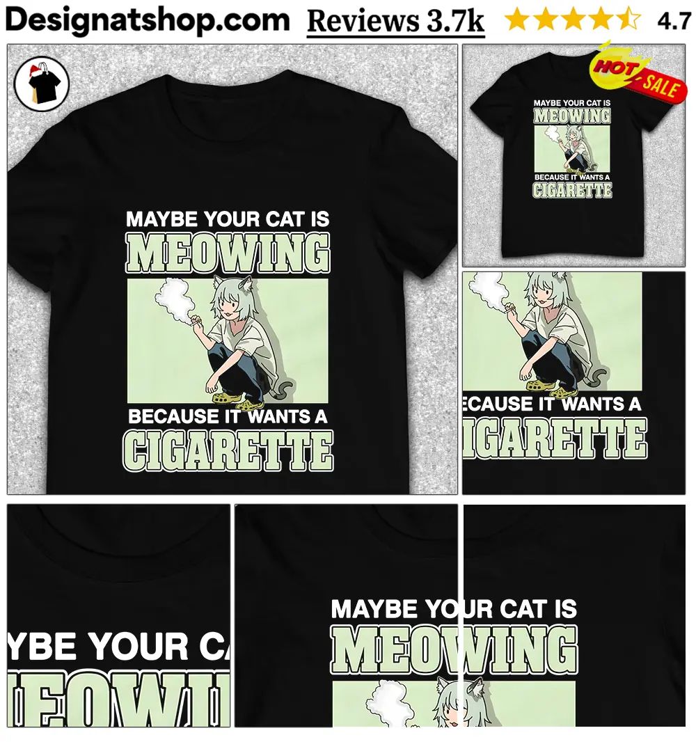 Maybe Your Cat Is Meowing Because It Wants A Cigarette shirt