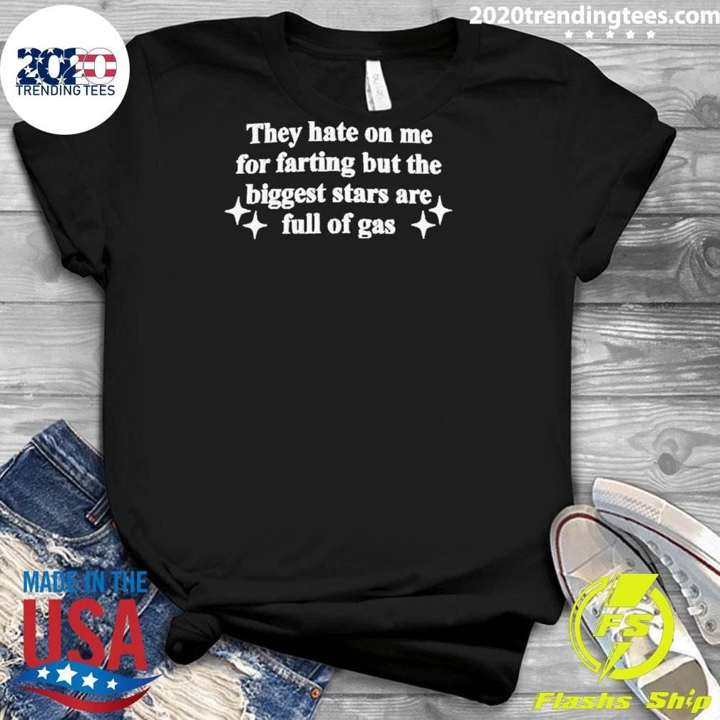 They Hate On Me For Farting But The Biggest Stars Are Full Of Gas Shirt