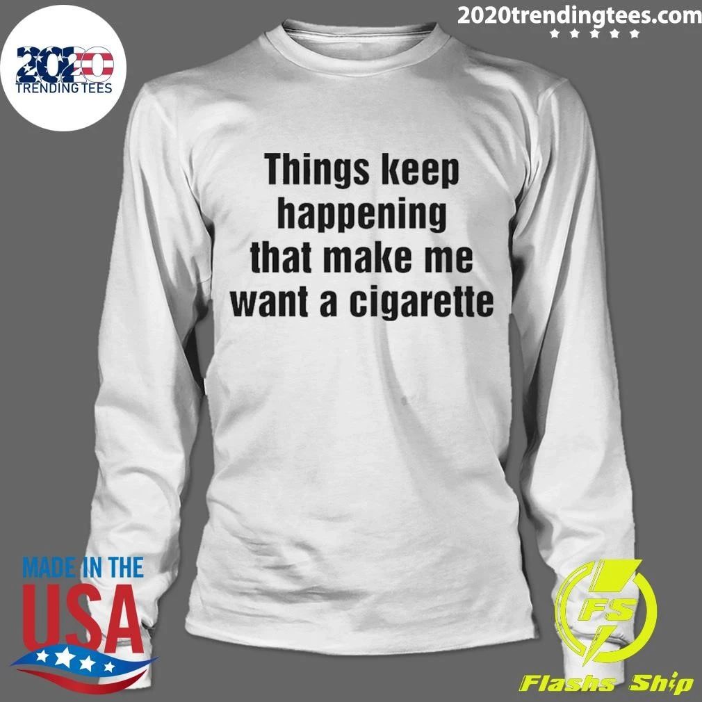 Things Keep Happening That Make Me Want A Cigarette Tee Shirt