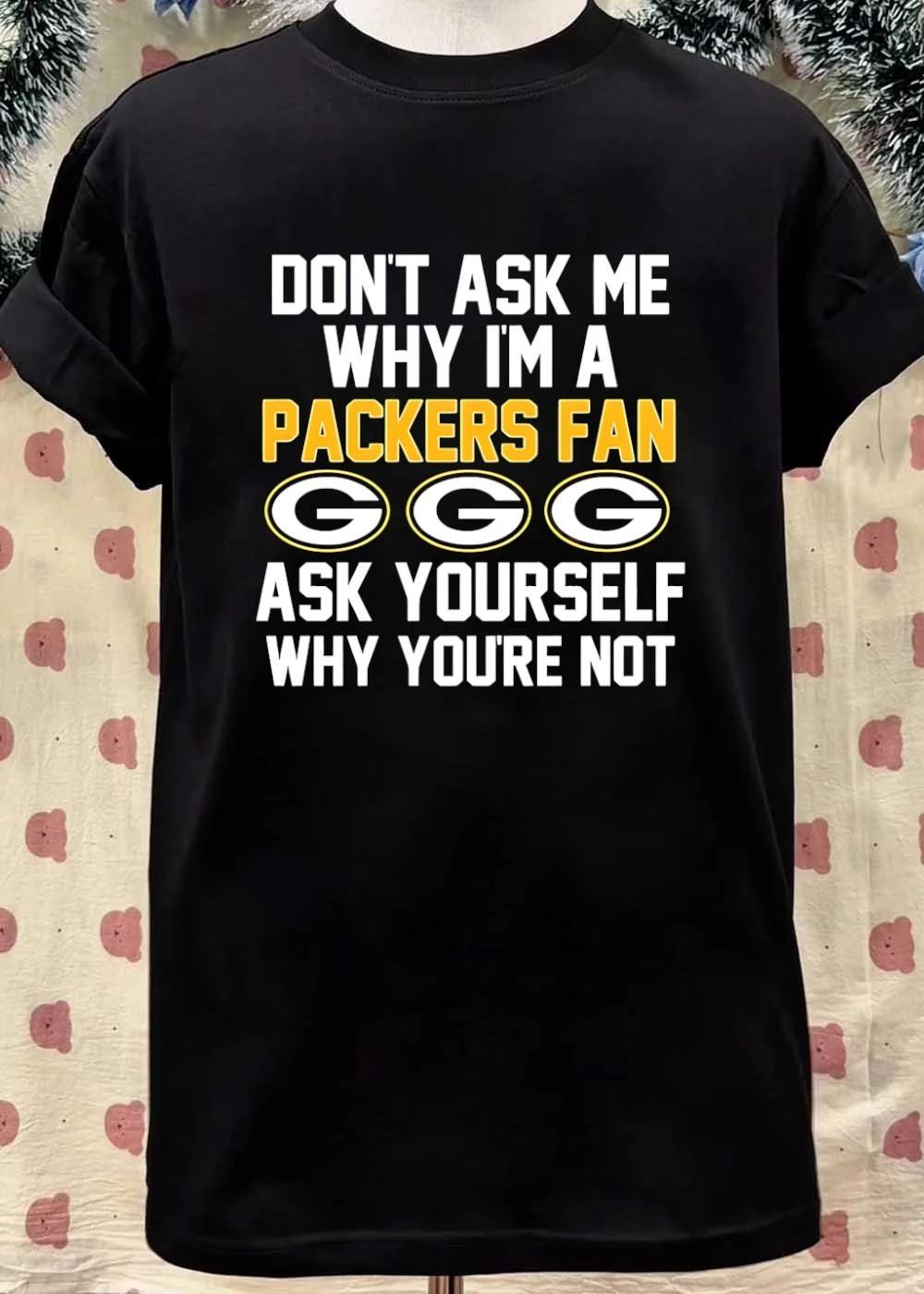 Don’t Ask Me Why I’m A Packers Fan Ask Yourself Why You’re Not Packers Shirt