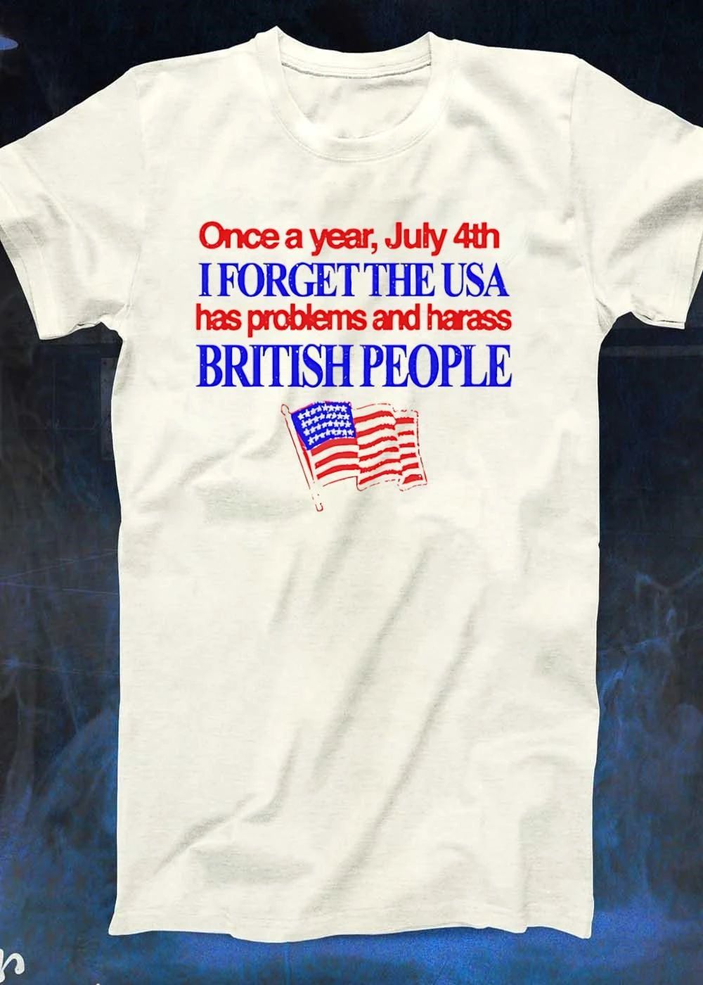 Fourth of July Apparel Once a Year I Forget the USA Has Problems and Harass British People T-Shirt