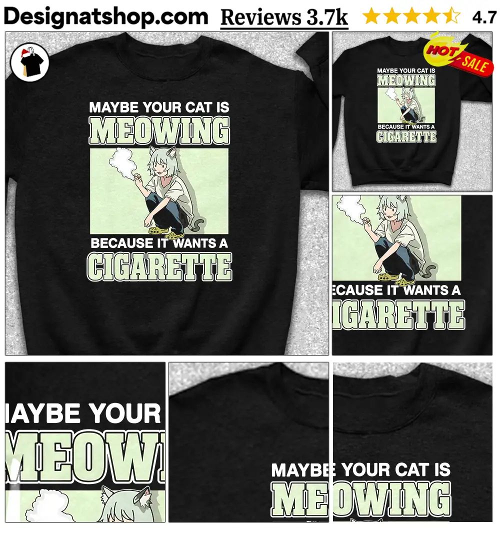 Maybe Your Cat Is Meowing Because It Wants A Cigarette shirt