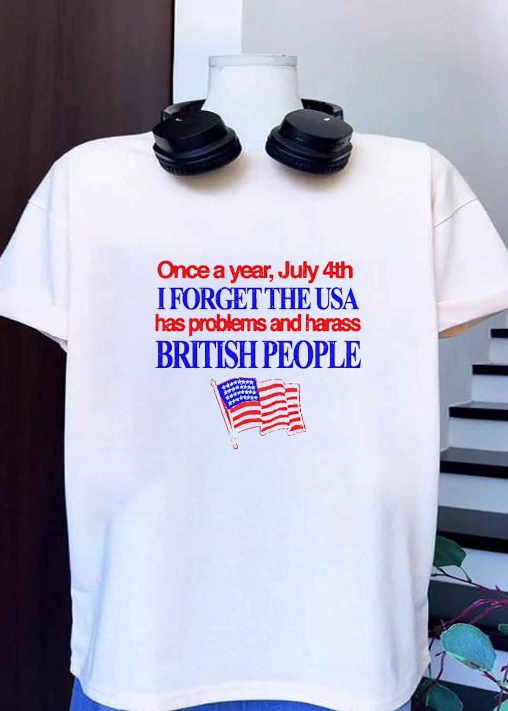 Fourth of July Apparel Once a Year I Forget the USA Has Problems and Harass British People T-Shirt