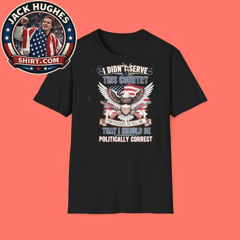 Patriotic Military Veteran I Didn #8217 Serve To Be Politically Correct Shirt