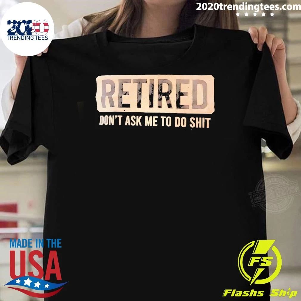 Retired Don’t Ask Me To Shit Shirt