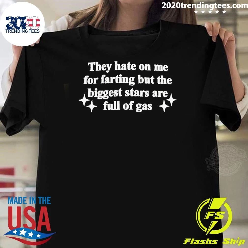 They Hate On Me For Farting But The Biggest Stars Are Full Of Gas Shirt