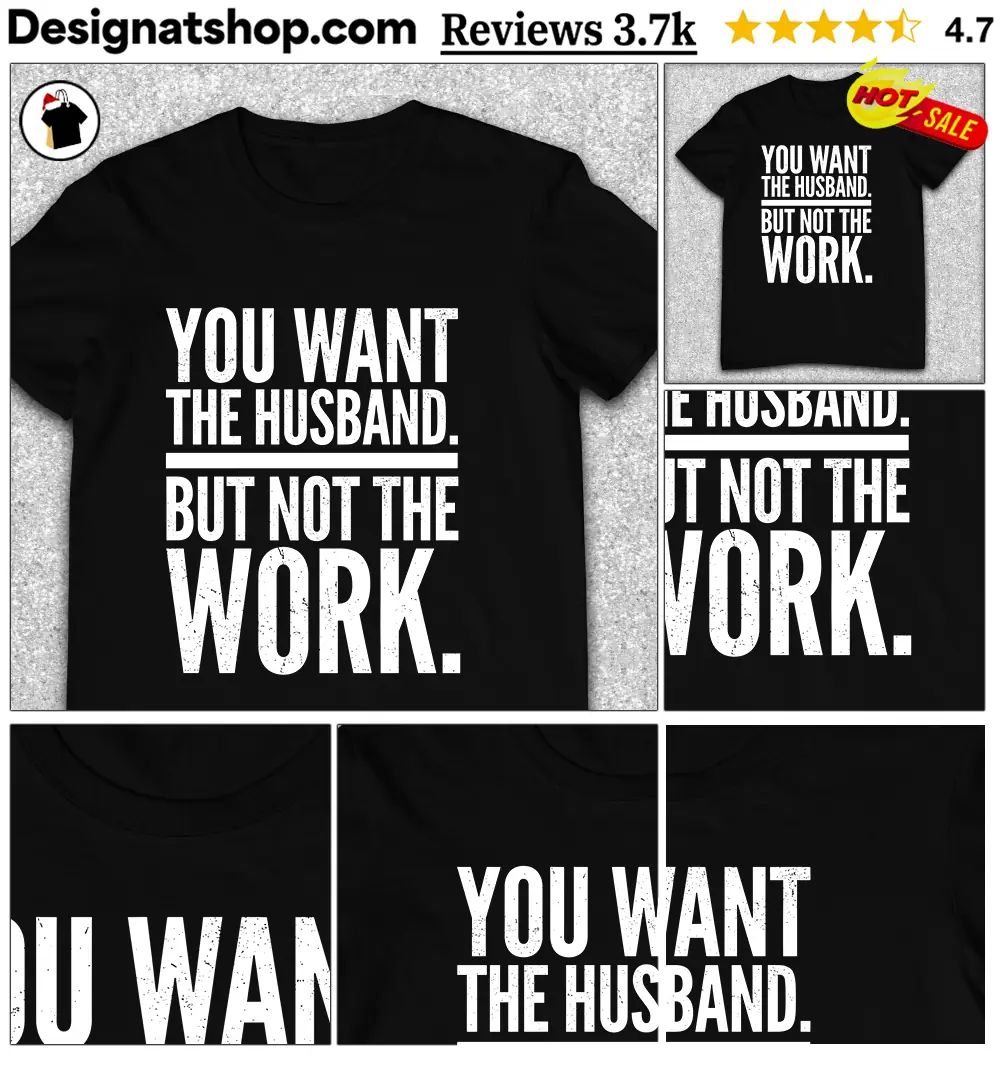 You Want The Husband But Not The Work shirt