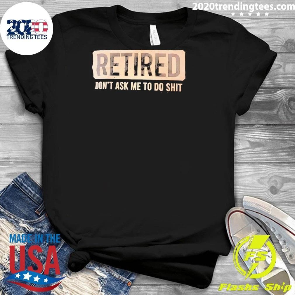 Retired Don’t Ask Me To Shit Shirt
