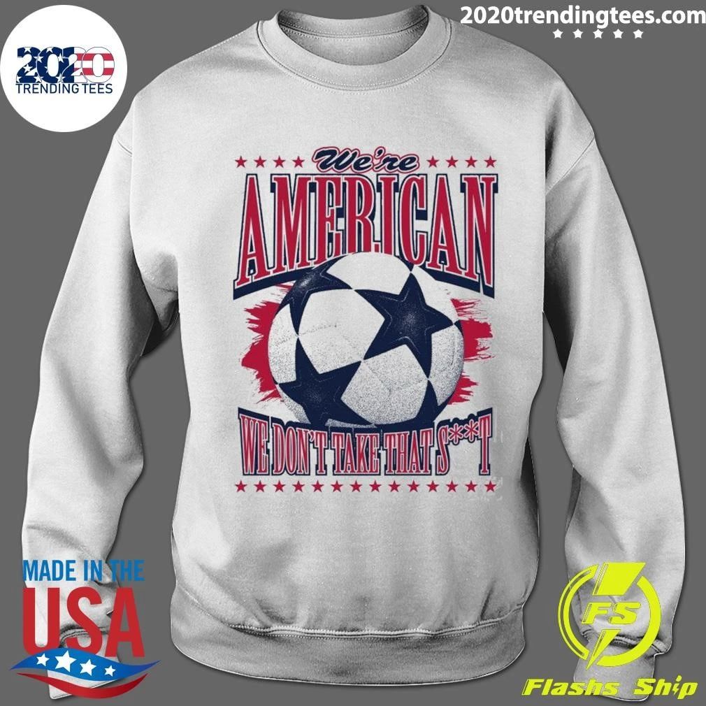 USA Soccer Fan We’re American We Don’t Take That Shit Shirt