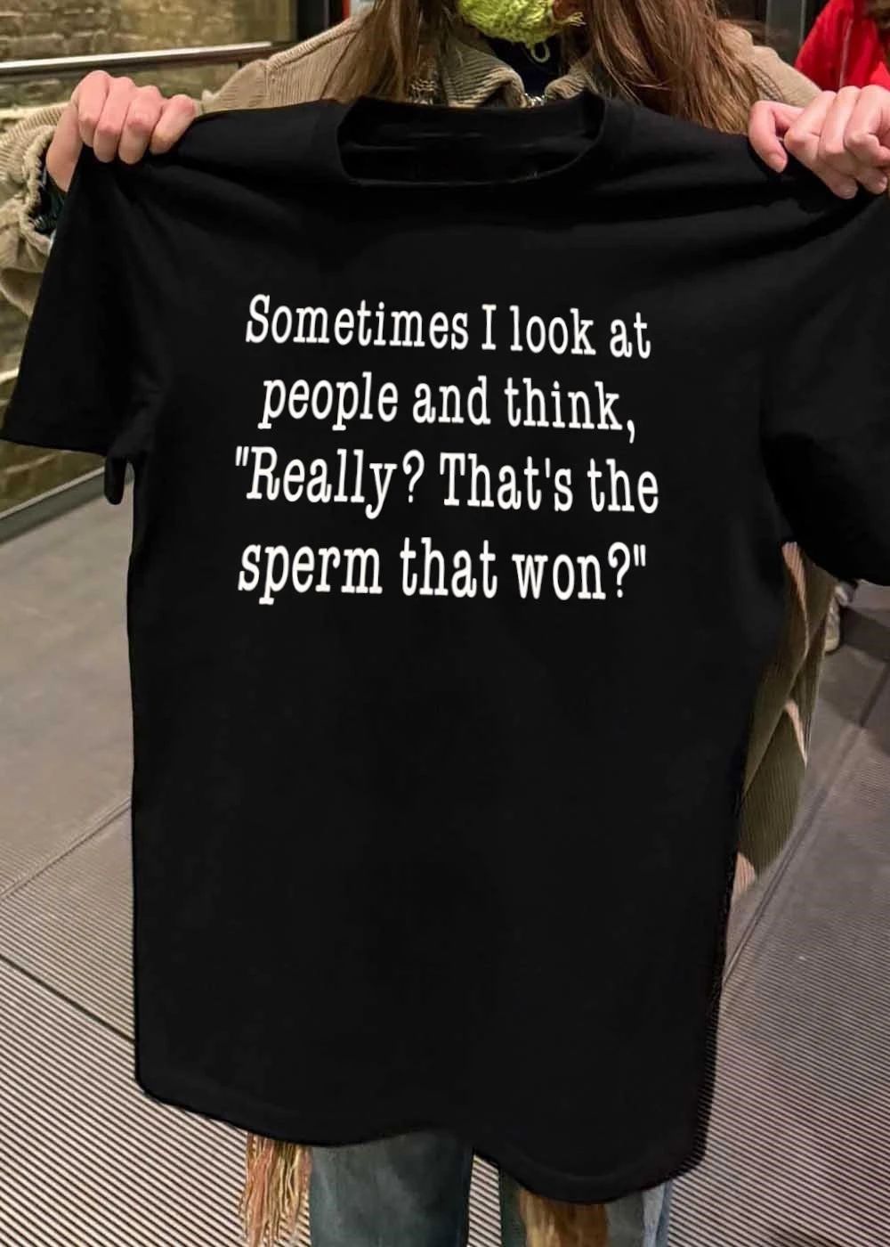 Sometimes I Look at People and Think Really That Is the Sperm That Won T-Shirt