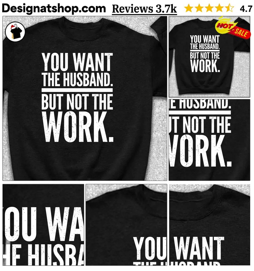 You Want The Husband But Not The Work shirt