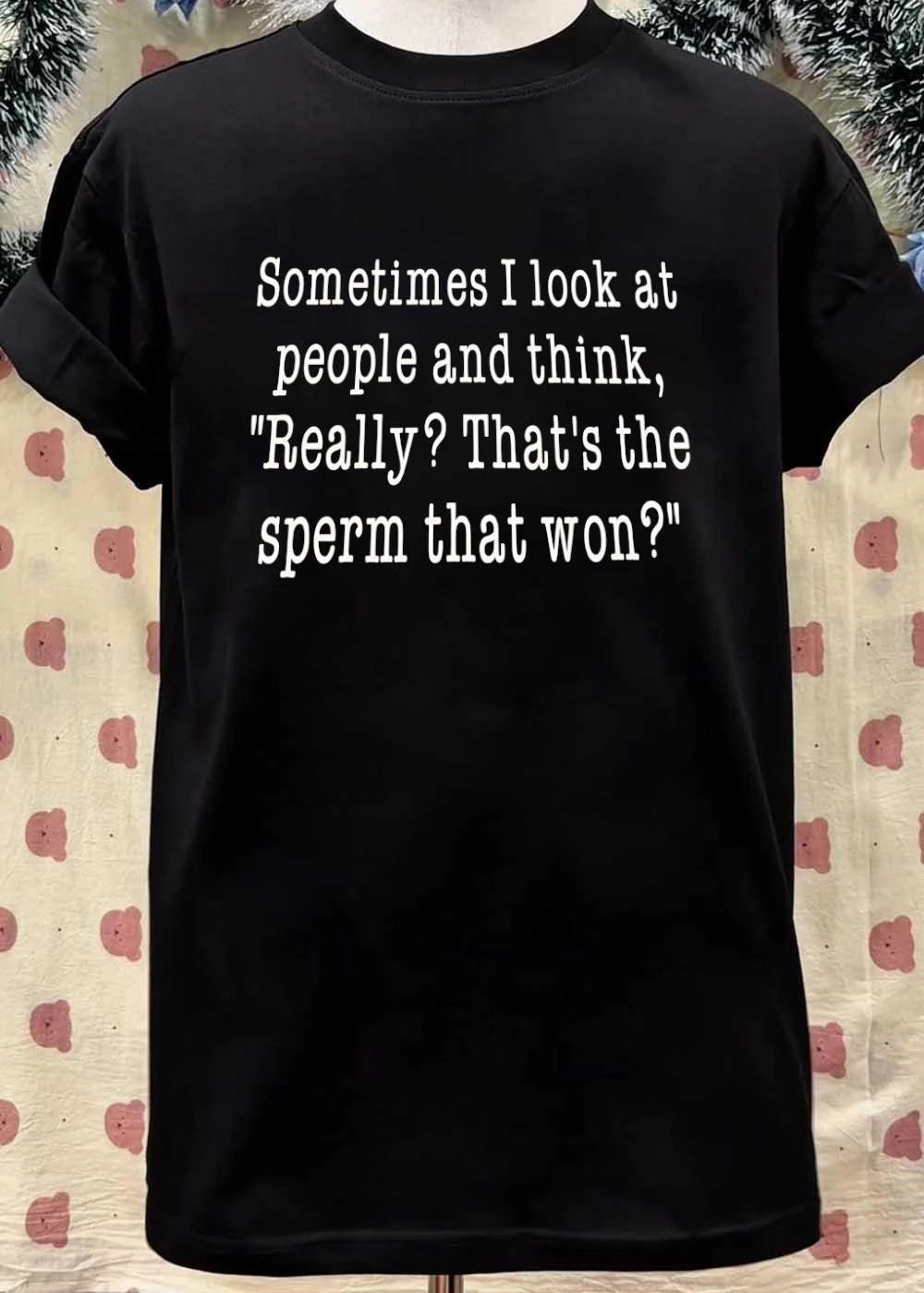 Sometimes I Look at People and Think Really That Is the Sperm That Won T-Shirt