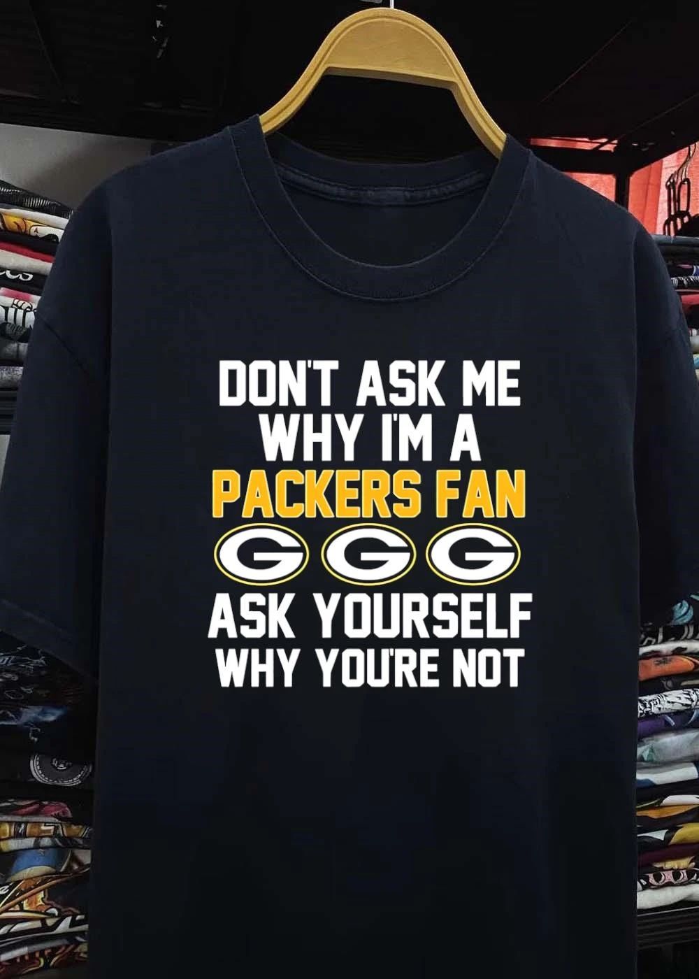 Don’t Ask Me Why I’m A Packers Fan Ask Yourself Why You’re Not Packers Shirt