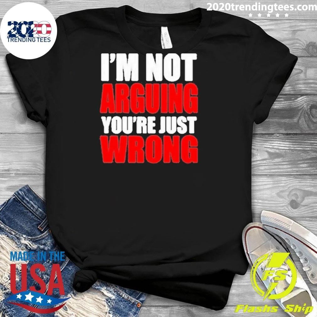 I’m Not Arguing You’re Just Wrong Shirt