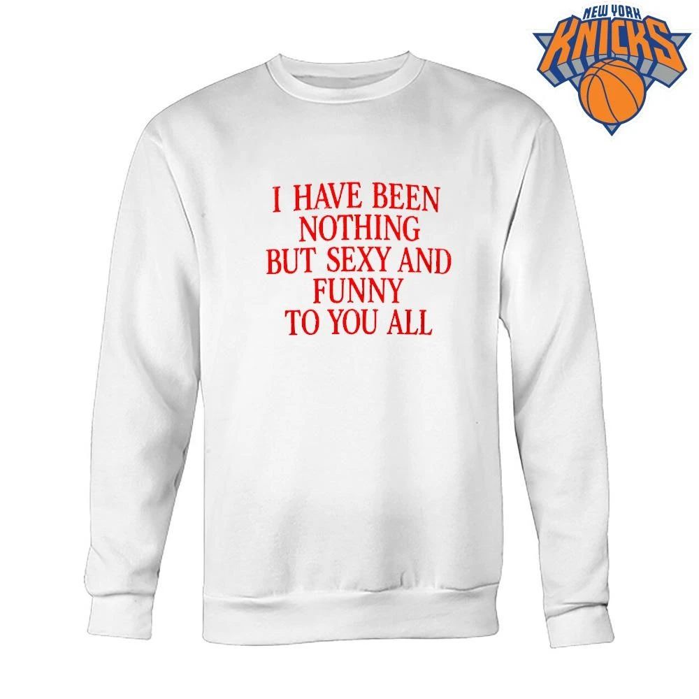 I Have Been Nothing But Sexy And Funny To You All Quote Shirt