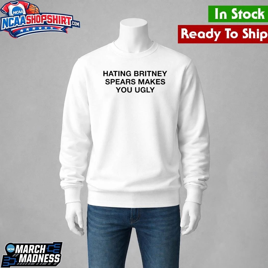 Hating Britney Spears Makes You Ugly Shirt